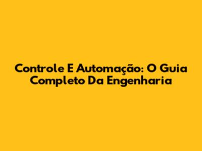 Controle E Automação: O Guia Completo Da Engenharia