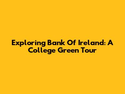 Exploring Bank Of Ireland: A College Green Tour