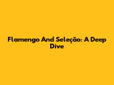Flamengo And Seleção: A Deep Dive